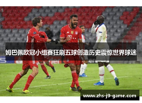 姆巴佩欧冠小组赛狂刷五球创造历史震惊世界球迷
