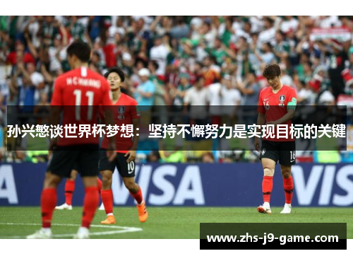 孙兴慜谈世界杯梦想:坚持不懈努力是实现目标的关键 孙兴慜谈世界杯梦想:坚持不懈努力是实现目标的关键
