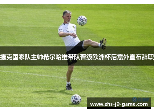 捷克国家队主帅希尔哈维带队晋级欧洲杯后意外宣布辞职