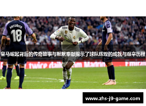 皇马崛起背后的传奇故事与默默奉献揭示了球队辉煌的成就与艰辛历程