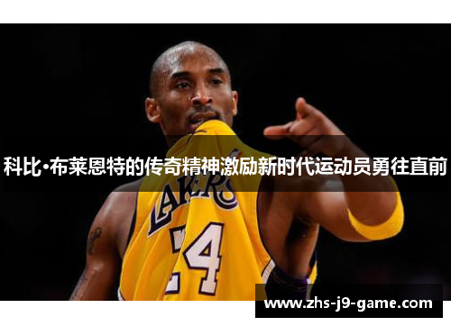 科比·布莱恩特的传奇精神激励新时代运动员勇往直前