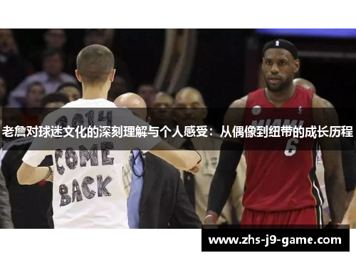 老詹对球迷文化的深刻理解与个人感受：从偶像到纽带的成长历程