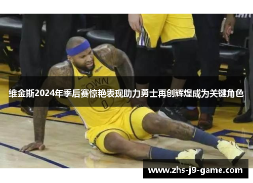 维金斯2024年季后赛惊艳表现助力勇士再创辉煌成为关键角色