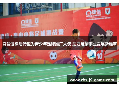 肖智退役后转型为青少年足球推广大使 助力足球事业发展新篇章 肖智退役后转型为青少年足球推广大使 助力足球事业发展新篇章