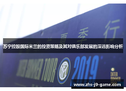 苏宁控股国际米兰的投资策略及其对俱乐部发展的深远影响分析