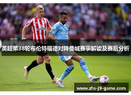 英超第38轮布伦特福德对阵曼城赛事解读及赛后分析 英超第38轮布伦特福德对阵曼城赛事解读及赛后分析