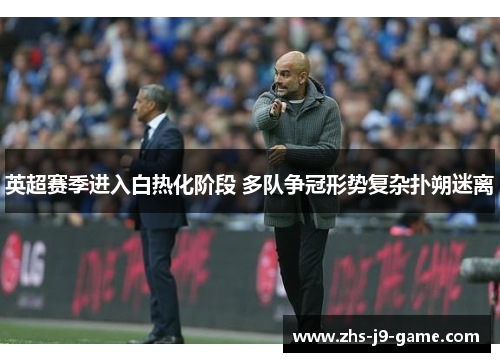 英超赛季进入白热化阶段 多队争冠形势复杂扑朔迷离