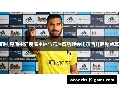 菲利克斯租借期满重返马竞后成功转会切尔西开启新篇章