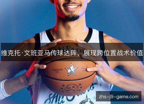 维克托·文班亚马传球达阵,展现跨位置战术价值 维克托·文班亚马传球达阵,展现跨位置战术价值