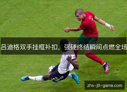 吕迪格双手挂框补扣,强硬终结瞬间点燃全场 吕迪格双手挂框补扣,强硬终结瞬间点燃全场