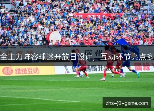 全主力阵容球迷开放日设计，互动环节亮点多